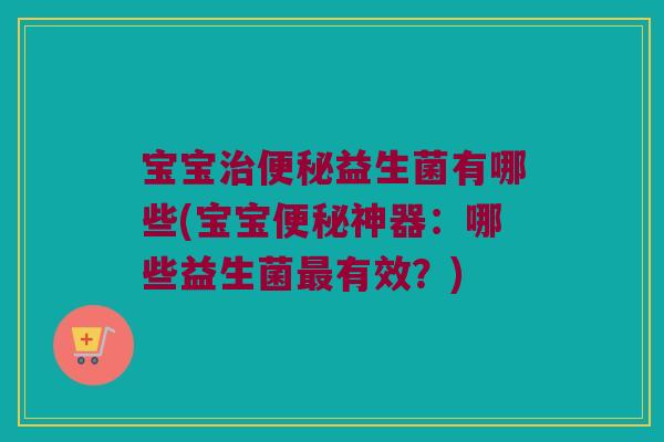 宝宝益生菌有哪些(宝宝神器:哪些益生菌有效?) 宝宝益生菌有哪些(宝宝神器:哪些益生菌有效?)