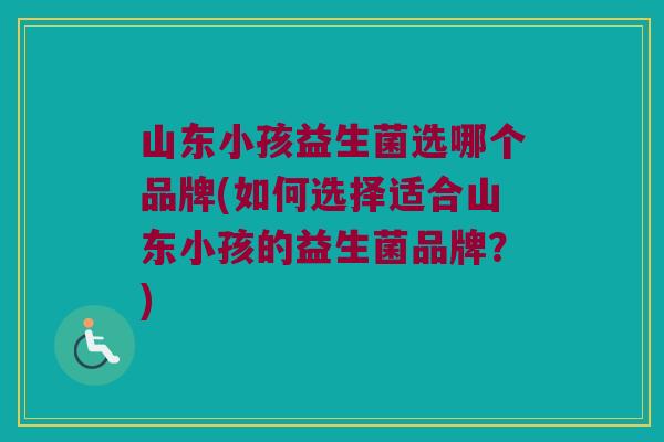 山东小孩益生菌选哪个品牌(如何选择适合山东小孩的益生菌品牌?) 山东小孩益生菌选哪个品牌(如何选择适合山东小孩的益生菌品牌?)
