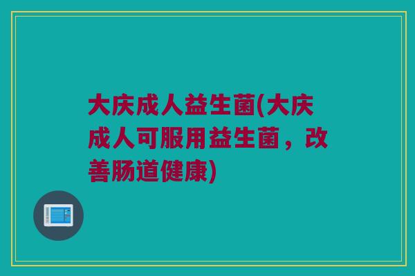 大庆成人益生菌(大庆成人可服用益生菌，改善肠道健康)