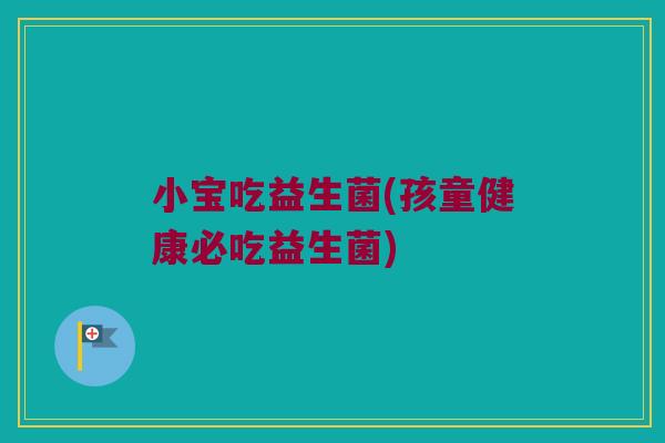 小宝吃益生菌(孩童健康必吃益生菌)