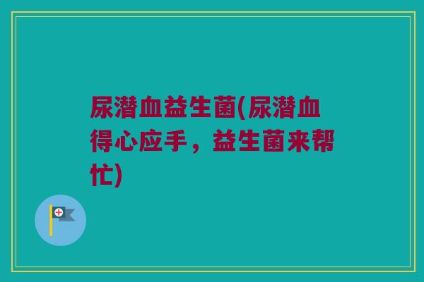 尿潜血益生菌(尿潜血得心应手，益生菌来帮忙)
