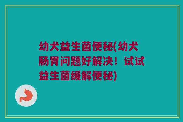 幼犬益生菌(幼犬肠胃问题好解决!试试益生菌缓解) 幼犬益生菌(幼犬肠胃问题好解决!试试益生菌缓解)