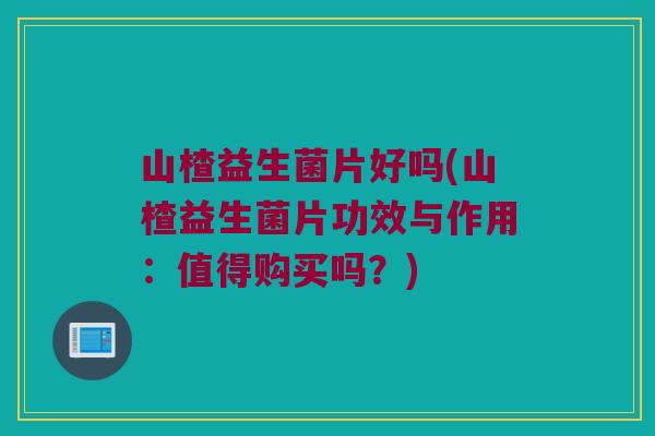 山楂益生菌片好吗(山楂益生菌片功效与作用：值得购买吗？)