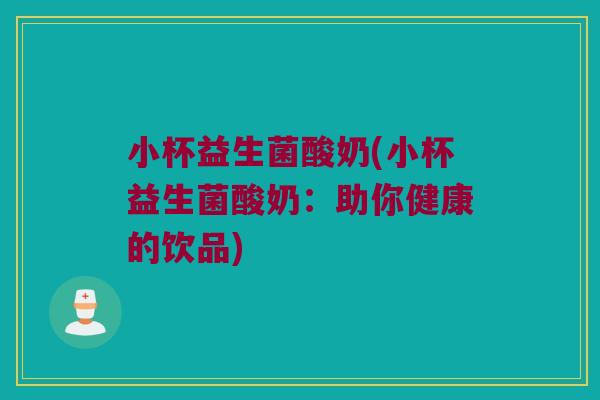 小杯益生菌酸奶(小杯益生菌酸奶:助你健康的饮品) 小杯益生菌酸奶(小杯益生菌酸奶:助你健康的饮品)
