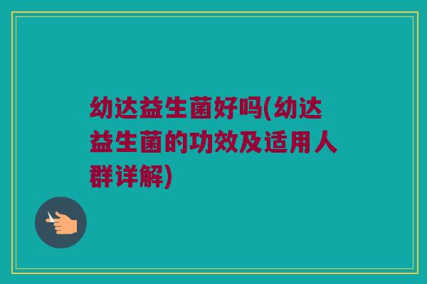幼达益生菌好吗(幼达益生菌的功效及适用人群详解)