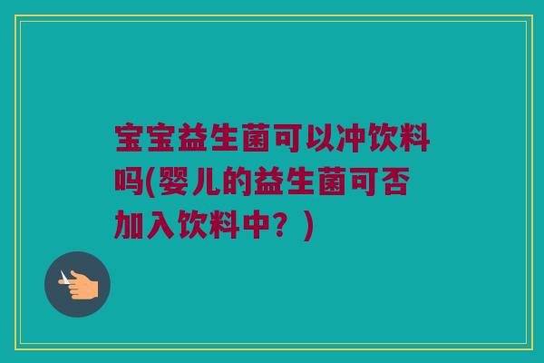 宝宝益生菌可以冲饮料吗(婴儿的益生菌可否加入饮料中?) 宝宝益生菌可以冲饮料吗(婴儿的益生菌可否加入饮料中?)