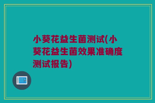 小葵花益生菌测试(小葵花益生菌效果准确度测试报告)