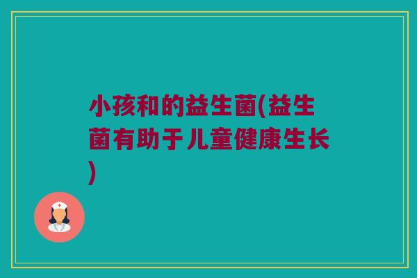 小孩和的益生菌(益生菌有助于儿童健康生长)