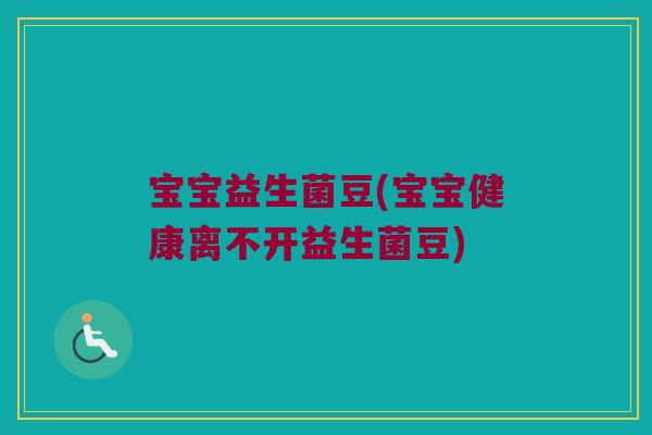 宝宝益生菌豆(宝宝健康离不开益生菌豆)