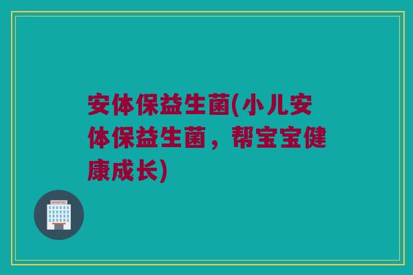 安体保益生菌(小儿安体保益生菌，帮宝宝健康成长)