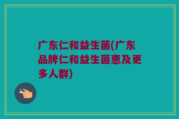 广东仁和益生菌(广东品牌仁和益生菌惠及更多人群)