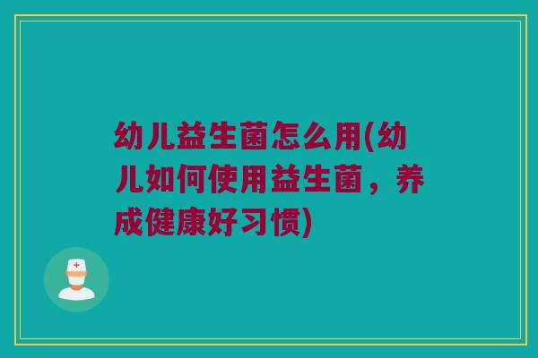 幼儿益生菌怎么用(幼儿如何使用益生菌，养成健康好习惯)