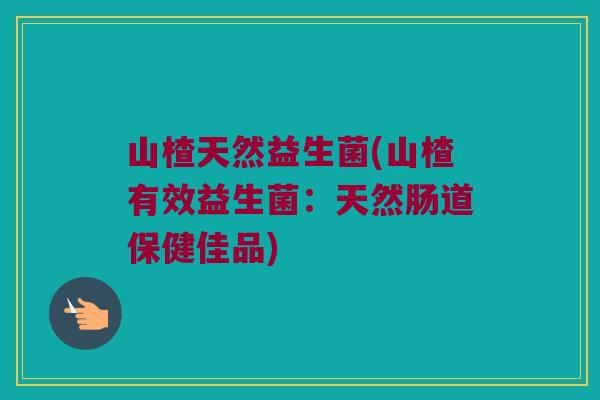 山楂天然益生菌(山楂有效益生菌：天然肠道保健佳品)