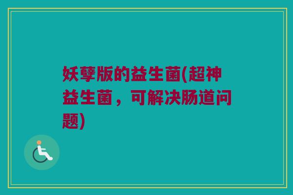 妖孽版的益生菌(超神益生菌，可解决肠道问题)