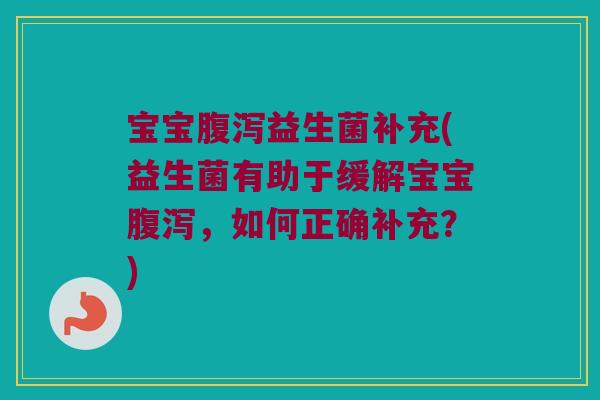 宝宝腹泻益生菌补充(益生菌有助于缓解宝宝腹泻，如何正确补充？)