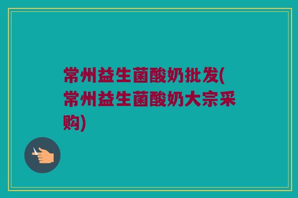 常州益生菌酸奶批发(常州益生菌酸奶大宗采购)