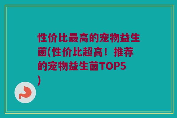 性价比高的宠物益生菌(性价比超高!推荐的宠物益生菌TOP5) 性价比高的宠物益生菌(性价比超高!推荐的宠物益生菌TOP5)