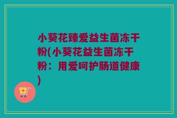 小葵花臻爱益生菌冻干粉(小葵花益生菌冻干粉:用爱呵护肠道健康) 小葵花臻爱益生菌冻干粉(小葵花益生菌冻干粉:用爱呵护肠道健康)