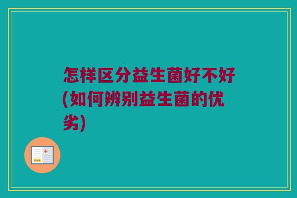 怎样区分益生菌好不好(如何辨别益生菌的优劣)