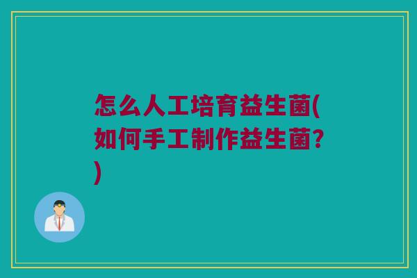 怎么人工培育益生菌(如何手工制作益生菌?) 怎么人工培育益生菌(如何手工制作益生菌?)