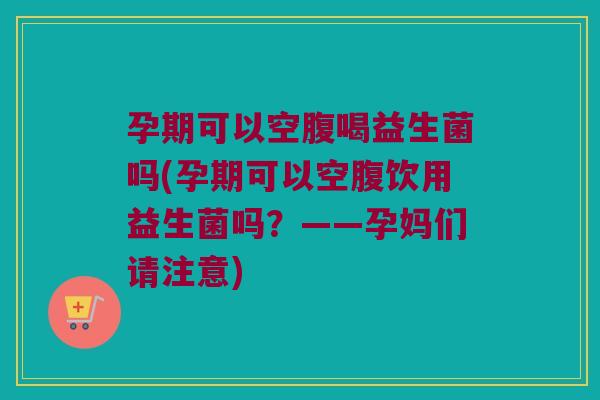 孕期可以空腹喝益生菌吗(孕期可以空腹饮用益生菌吗?——孕妈们请注意) 孕期可以空腹喝益生菌吗(孕期可以空腹饮用益生菌吗?——孕妈们请注意)
