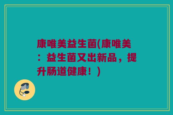 康唯美益生菌(康唯美：益生菌又出新品，提升肠道健康！)