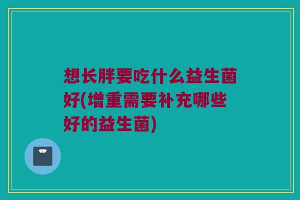 想长胖要吃什么益生菌好(增重需要补充哪些好的益生菌) 想长胖要吃什么益生菌好(增重需要补充哪些好的益生菌)