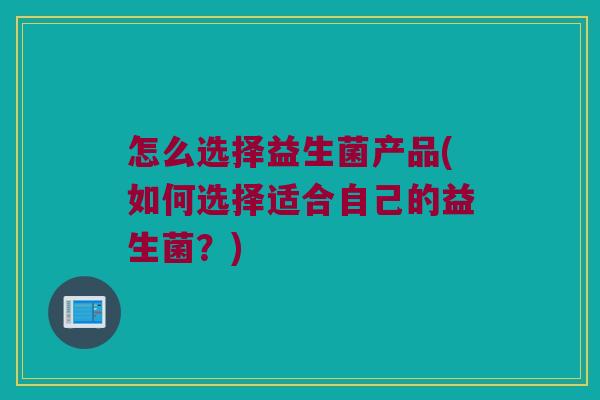 怎么选择益生菌产品(如何选择适合自己的益生菌？)