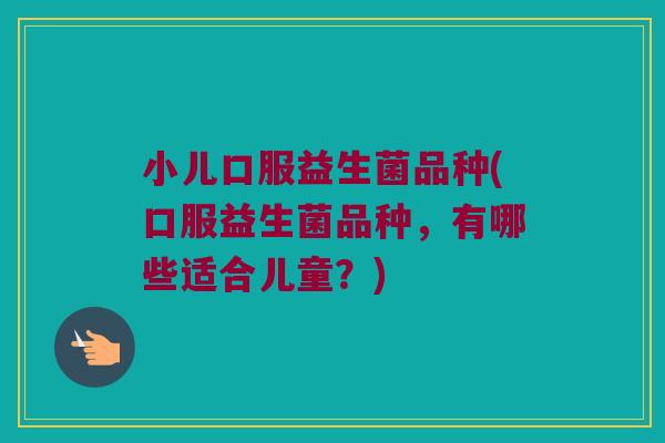 小儿口服益生菌品种(口服益生菌品种，有哪些适合儿童？)