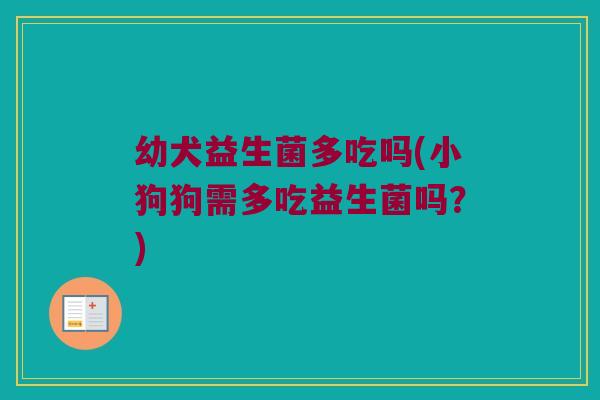 幼犬益生菌多吃吗(小狗狗需多吃益生菌吗？)