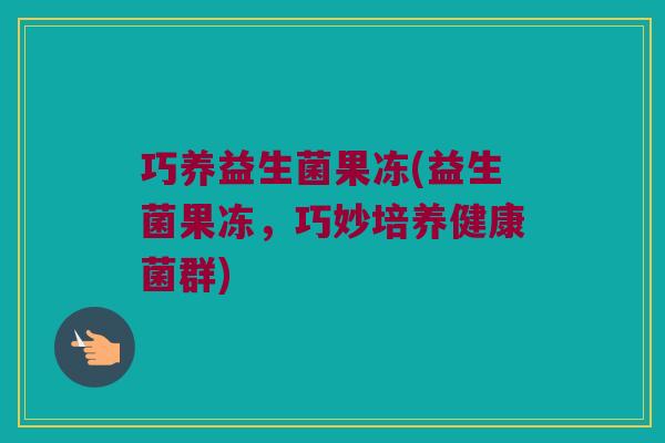 巧养益生菌果冻(益生菌果冻，巧妙培养健康菌群)