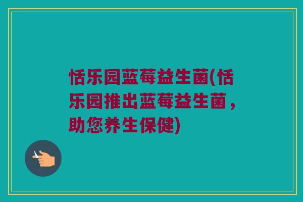恬乐园蓝莓益生菌(恬乐园推出蓝莓益生菌，助您养生保健)