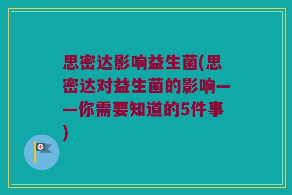 思密达影响益生菌(思密达对益生菌的影响——你需要知道的5件事)