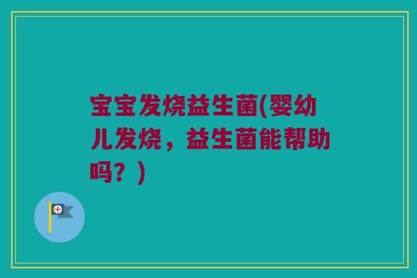 宝宝发烧益生菌(婴幼儿发烧，益生菌能帮助吗？)
