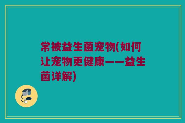 常被益生菌宠物(如何让宠物更健康——益生菌详解)