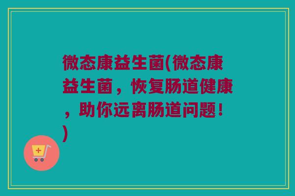 微态康益生菌(微态康益生菌，恢复肠道健康，助你远离肠道问题！)