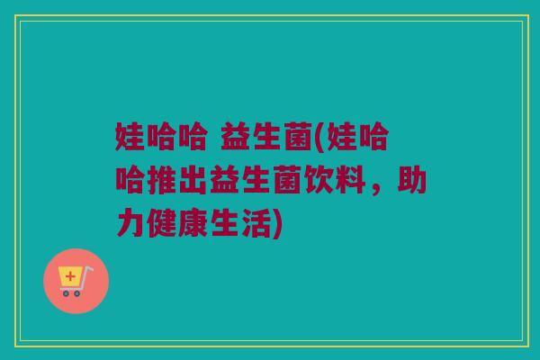 娃哈哈 益生菌(娃哈哈推出益生菌饮料，助力健康生活)