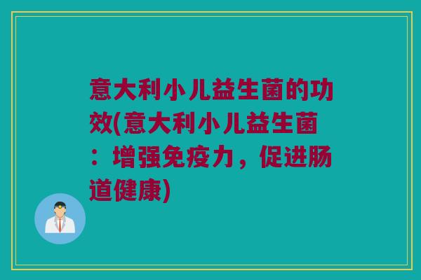 意大利小儿益生菌的功效(意大利小儿益生菌：增强免疫力，促进肠道健康)