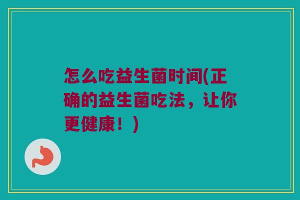 怎么吃益生菌时间(正确的益生菌吃法，让你更健康！)
