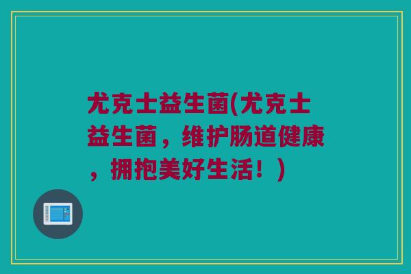 尤克士益生菌(尤克士益生菌,维护肠道健康,拥抱美好生活!) 尤克士益生菌(尤克士益生菌,维护肠道健康,拥抱美好生活!)