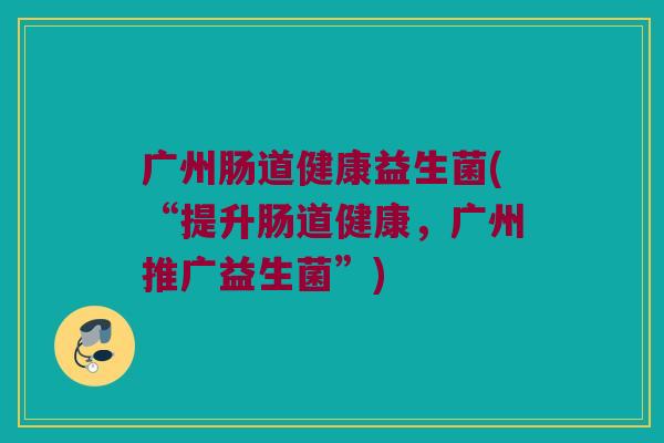 广州肠道健康益生菌(“提升肠道健康，广州推广益生菌”)