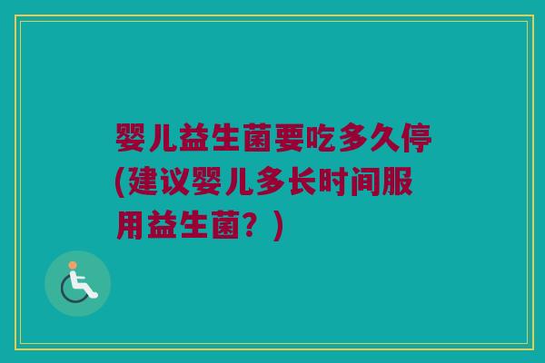 婴儿益生菌要吃多久停(建议婴儿多长时间服用益生菌？)