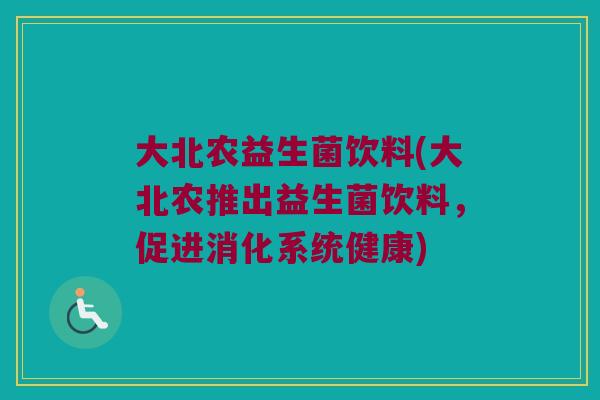 大北农益生菌饮料(大北农推出益生菌饮料，促进消化系统健康)