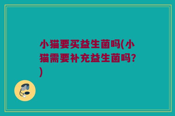 小猫要买益生菌吗(小猫需要补充益生菌吗？)