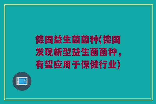 德国益生菌菌种(德国发现新型益生菌菌种,有望应用于保健行业) 德国益生菌菌种(德国发现新型益生菌菌种,有望应用于保健行业)