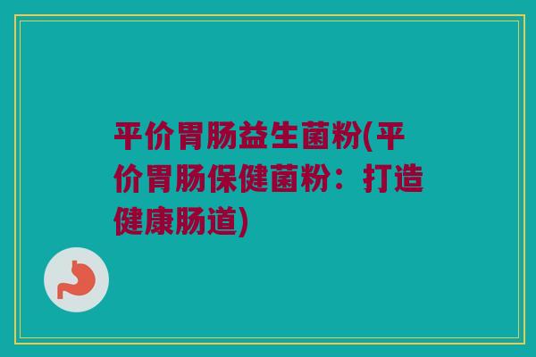 平价胃肠益生菌粉(平价胃肠保健菌粉：打造健康肠道)