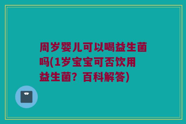 周岁婴儿可以喝益生菌吗(1岁宝宝可否饮用益生菌?百科解答) 周岁婴儿可以喝益生菌吗(1岁宝宝可否饮用益生菌?百科解答)