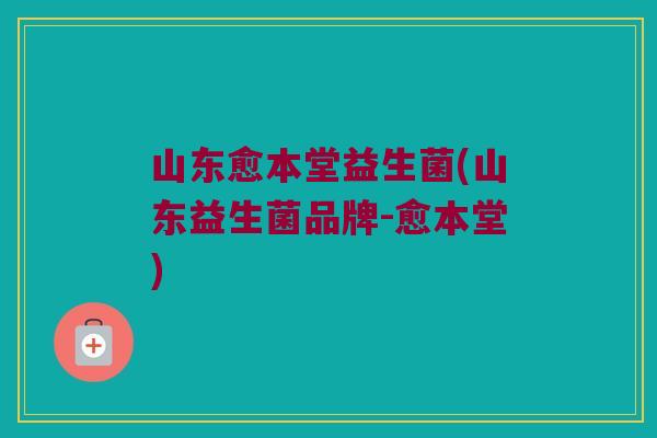 山东愈本堂益生菌(山东益生菌品牌-愈本堂)