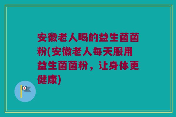 安徽老人喝的益生菌菌粉(安徽老人每天服用益生菌菌粉，让身体更健康)