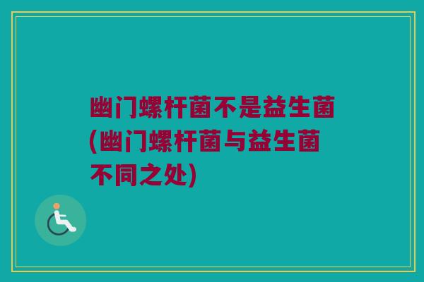 幽门螺杆菌不是益生菌(幽门螺杆菌与益生菌不同之处)